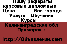 Пишу рефераты курсовые дипломные  › Цена ­ 2 000 - Все города Услуги » Обучение. Курсы   . Калининградская обл.,Приморск г.